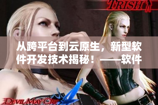 從跨平臺到云原生，新型軟件開發(fā)技術(shù)揭秘！——軟件黑科技合集