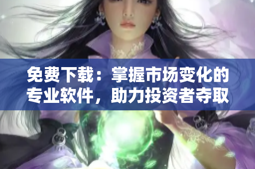 免費(fèi)下載：掌握市場變化的專業(yè)軟件，助力投資者奪取勝利
