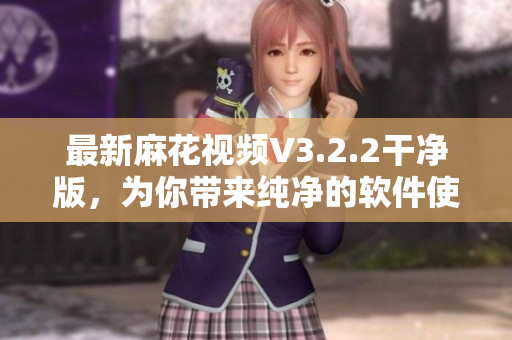最新麻花視頻V3.2.2干凈版，為你帶來(lái)純凈的軟件使用體驗(yàn)