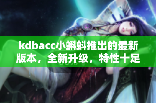 kdbacc小蝌蚪推出的最新版本，全新升級，特性十足！