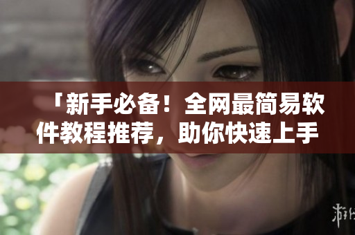 「新手必備！全網(wǎng)最簡(jiǎn)易軟件教程推薦，助你快速上手軟件技能！」