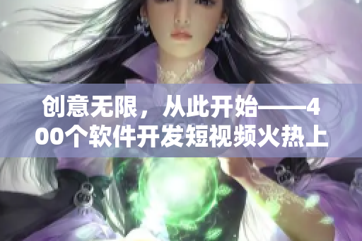 創(chuàng)意無限，從此開始——400個軟件開發(fā)短視頻火熱上線！