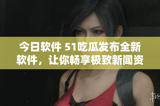 今日軟件 51吃瓜發(fā)布全新軟件，讓你暢享極致新聞資訊體驗(yàn)！