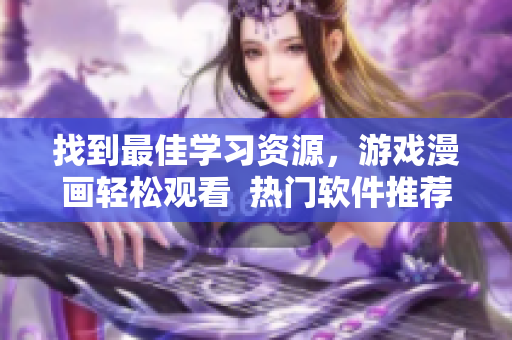 找到最佳學習資源，游戲漫畫輕松觀看  熱門軟件推薦大全