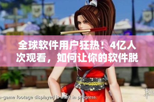 全球軟件用戶狂熱！4億人次觀看，如何讓你的軟件脫穎而出？