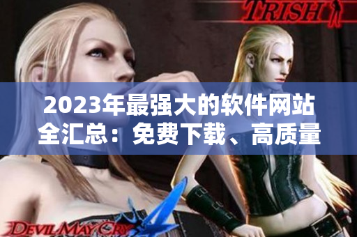 2023年最強(qiáng)大的軟件網(wǎng)站全匯總：免費(fèi)下載、高質(zhì)量評價一網(wǎng)打盡！