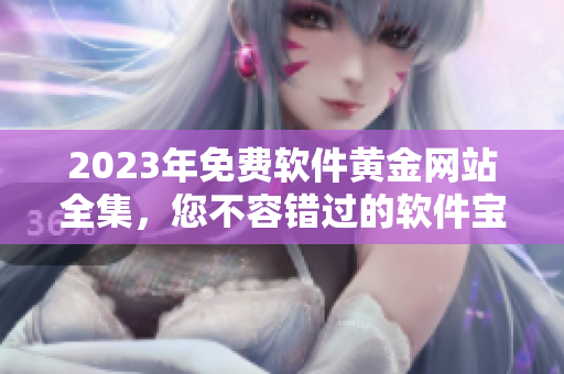 2023年免費(fèi)軟件黃金網(wǎng)站全集，您不容錯(cuò)過(guò)的軟件寶庫(kù)！