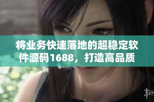 將業(yè)務(wù)快速落地的超穩(wěn)定軟件源碼1688，打造高品質(zhì)軟件體驗(yàn)