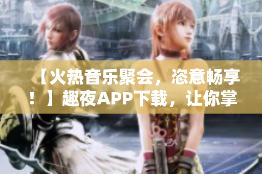 【火熱音樂(lè)聚會(huì)，恣意暢享！】趣夜APP下載，讓你掌控音樂(lè)派對(duì)！