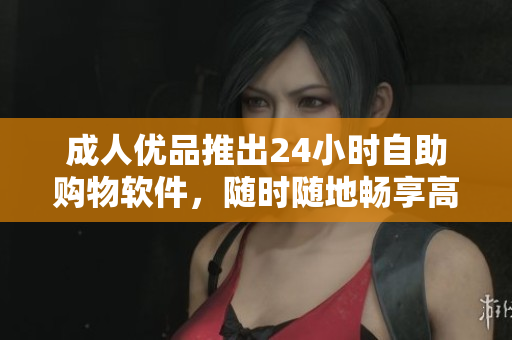 成人優(yōu)品推出24小時自助購物軟件，隨時隨地暢享高品質(zhì)商品