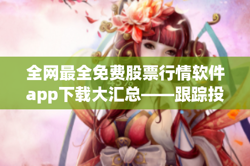 全網(wǎng)最全免費(fèi)股票行情軟件app下載大匯總——跟蹤投資不再難