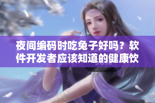 夜間編碼時吃兔子好嗎？軟件開發(fā)者應(yīng)該知道的健康飲食問題