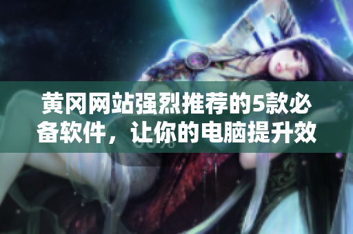 黃岡網(wǎng)站強(qiáng)烈推薦的5款必備軟件，讓你的電腦提升效率!