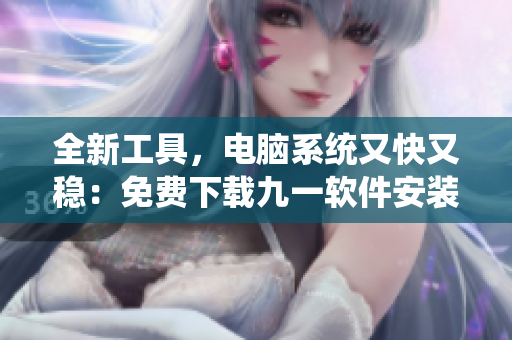 全新工具，電腦系統(tǒng)又快又穩(wěn)：免費(fèi)下載九一軟件安裝包