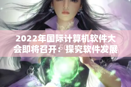 2022年國際計算機軟件大會即將召開：探究軟件發(fā)展趨勢與未來創(chuàng)新