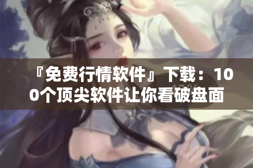 『免費(fèi)行情軟件』下載：100個(gè)頂尖軟件讓你看破盤(pán)面，掌握股市動(dòng)態(tài)！