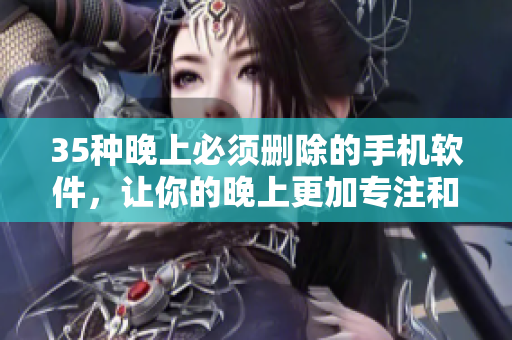 35種晚上必須刪除的手機(jī)軟件，讓你的晚上更加專注和高效