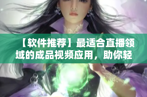 【軟件推薦】最適合直播領(lǐng)域的成品視頻應(yīng)用，助你輕松打造出色直播！