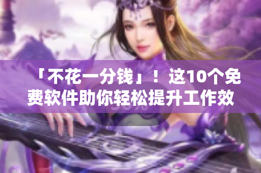 「不花一分錢」！這10個(gè)免費(fèi)軟件助你輕松提升工作效率