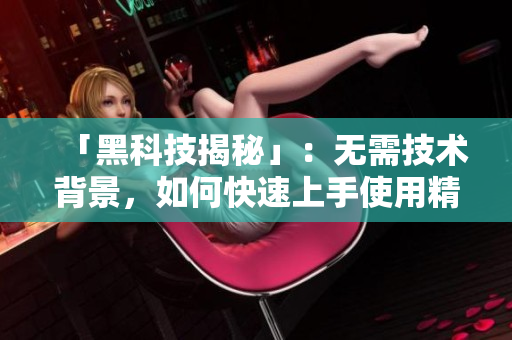 「黑科技揭秘」：無需技術背景，如何快速上手使用精品軟件產(chǎn)品
