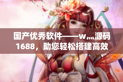 國產(chǎn)優(yōu)秀軟件——w灬源碼1688，助您輕松搭建高效系統(tǒng)