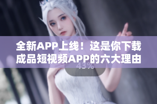 全新APP上線！這是你下載成品短視頻APP的六大理由