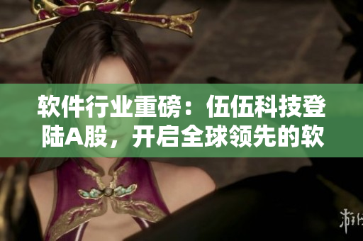 軟件行業(yè)重磅：伍伍科技登陸A股，開啟全球領(lǐng)先的軟件創(chuàng)新之路