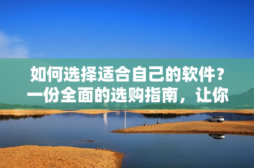 如何選擇適合自己的軟件？一份全面的選購(gòu)指南，讓你輕松掌握！