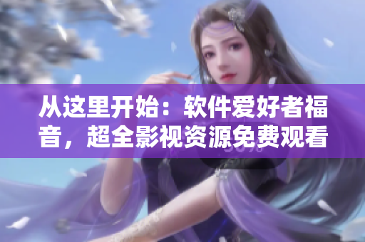 從這里開始：軟件愛好者福音，超全影視資源免費觀看！