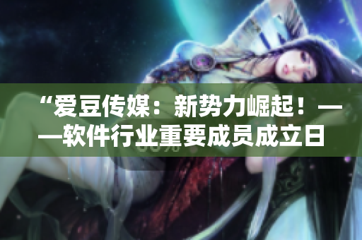 “愛豆傳媒：新勢力崛起！——軟件行業(yè)重要成員成立日期盤點”