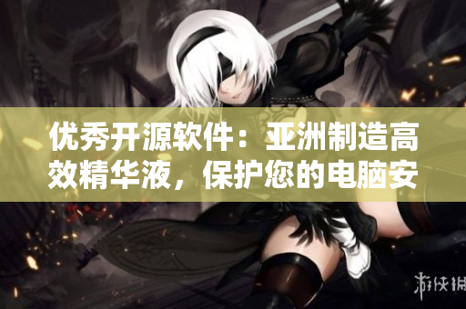 優(yōu)秀開源軟件：亞洲制造高效精華液，保護(hù)您的電腦安全與順暢運(yùn)行