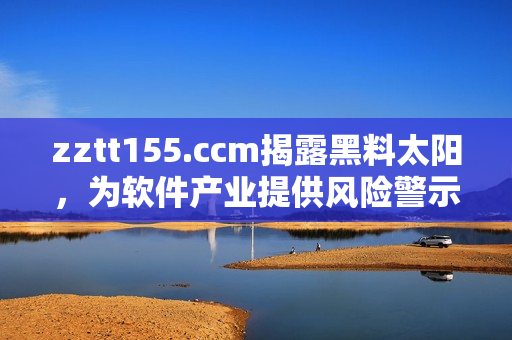 zztt155.ccm揭露黑料太陽(yáng)，為軟件產(chǎn)業(yè)提供風(fēng)險(xiǎn)警示