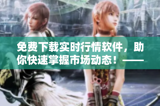 免費下載實時行情軟件，助你快速掌握市場動態(tài)！——一個編輯的筆記