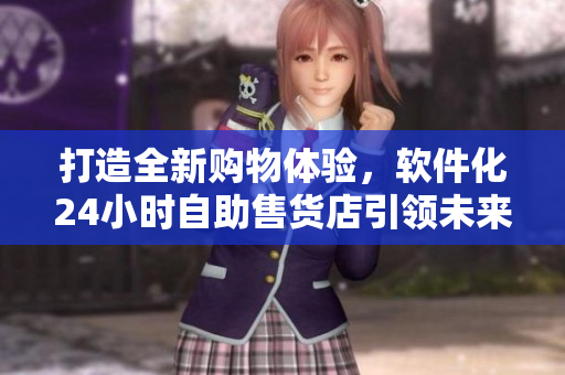 打造全新購物體驗，軟件化24小時自助售貨店引領未來消費趨勢