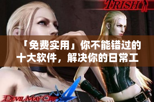 「免費(fèi)實(shí)用」你不能錯(cuò)過的十大軟件，解決你的日常工作和生活難題！