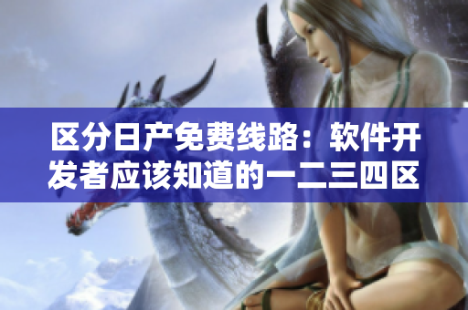 區(qū)分日產(chǎn)免費(fèi)線路：軟件開(kāi)發(fā)者應(yīng)該知道的一二三四區(qū)別