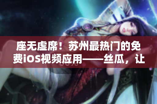 座無虛席！蘇州最熱門的免費(fèi)iOS視頻應(yīng)用——絲瓜，讓你暢游軟件世界！