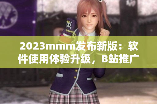 2023mmm發(fā)布新版：軟件使用體驗升級，B站推廣入口引領行業(yè)創(chuàng)新