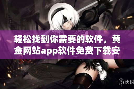 輕松找到你需要的軟件，黃金網(wǎng)站app軟件免費(fèi)下載安裝指南