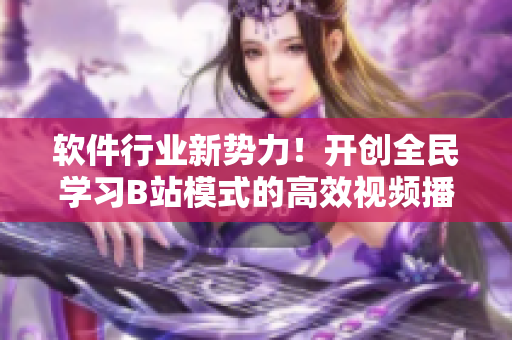 軟件行業(yè)新勢力！開創(chuàng)全民學(xué)習(xí)B站模式的高效視頻播放技巧
