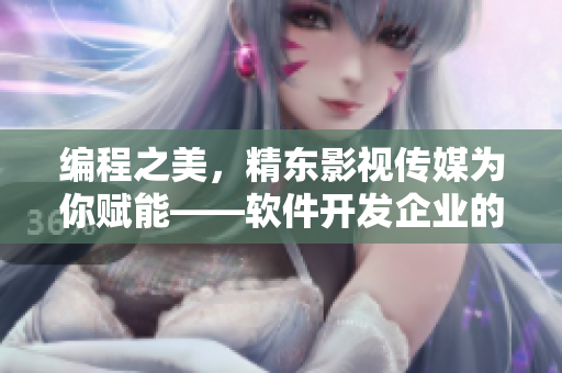 編程之美，精東影視傳媒為你賦能——軟件開(kāi)發(fā)企業(yè)的文化管理經(jīng)驗(yàn)分享