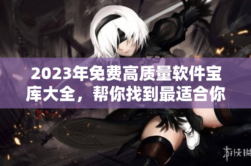 2023年免費高質(zhì)量軟件寶庫大全，幫你找到最適合你需求的軟件!