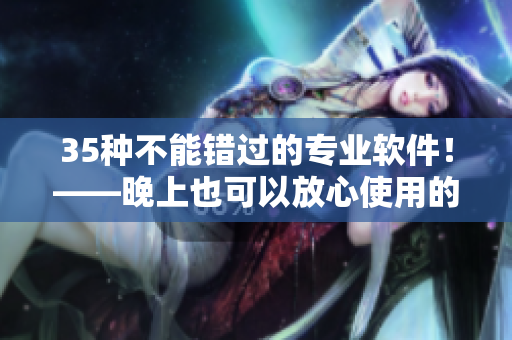 35種不能錯(cuò)過的專業(yè)軟件！——晚上也可以放心使用的一群軟件！