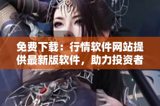 免費(fèi)下載：行情軟件網(wǎng)站提供最新版軟件，助力投資者走向成功！