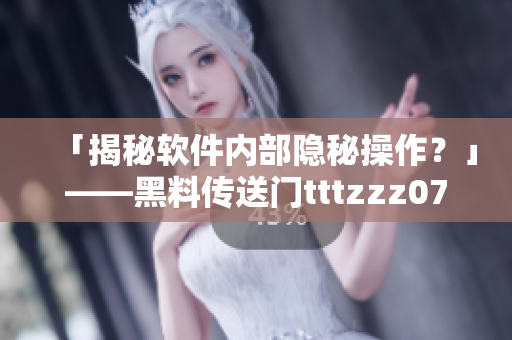「揭秘軟件內(nèi)部隱秘操作？」——黑料傳送門tttzzz07du深度剖析