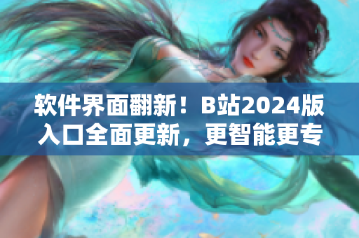 軟件界面翻新！B站2024版入口全面更新，更智能更專業(yè)