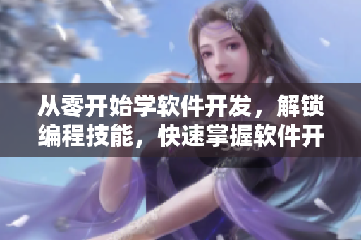 從零開始學(xué)軟件開發(fā)，解鎖編程技能，快速掌握軟件開發(fā)流程！
