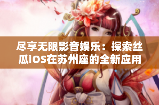 盡享無限影音娛樂：探索絲瓜iOS在蘇州座的全新應(yīng)用體驗！