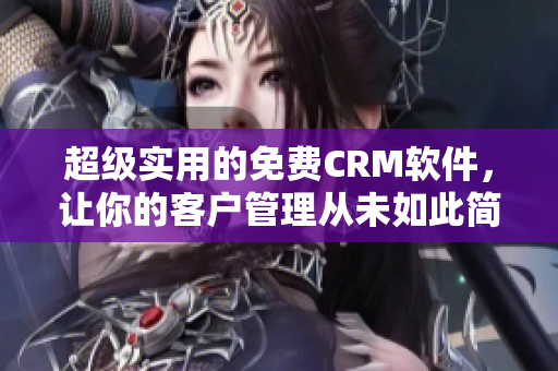 超級實(shí)用的免費(fèi)CRM軟件，讓你的客戶管理從未如此簡單