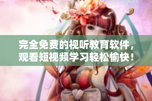 完全免費(fèi)的視聽(tīng)教育軟件，觀看短視頻學(xué)習(xí)輕松愉快！